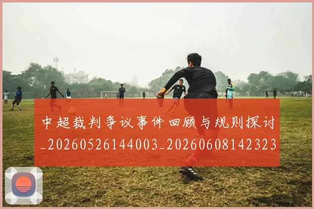 中超裁判争议事件回顾与规则探讨_20260526144003_20260608142323