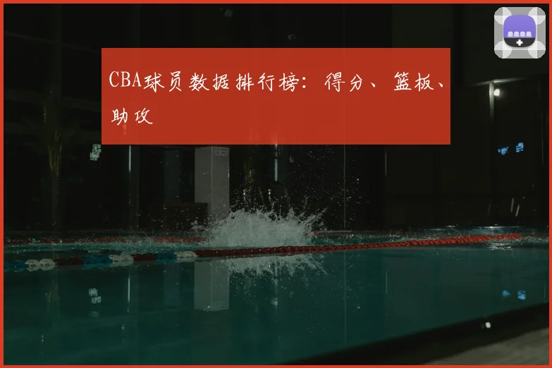 CBA球员数据排行榜：得分、篮板、助攻