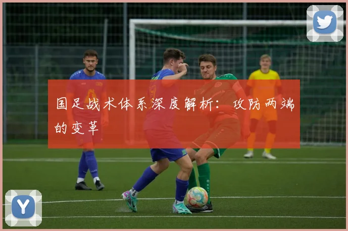 国足战术体系深度解析：攻防两端的变革