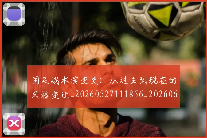 国足战术演变史：从过去到现在的风格变迁_20260527111856_20260608142902