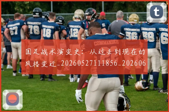 国足战术演变史：从过去到现在的风格变迁_20260527111856_20260608142902