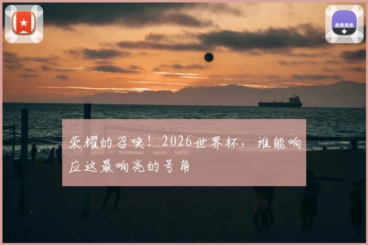 荣耀的召唤！2026世界杯，谁能响应这最响亮的号角
