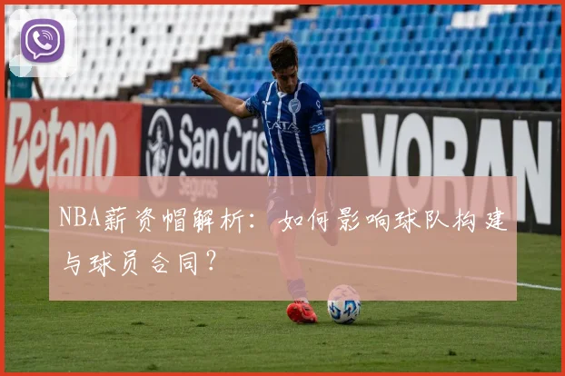 NBA薪资帽解析：如何影响球队构建与球员合同？