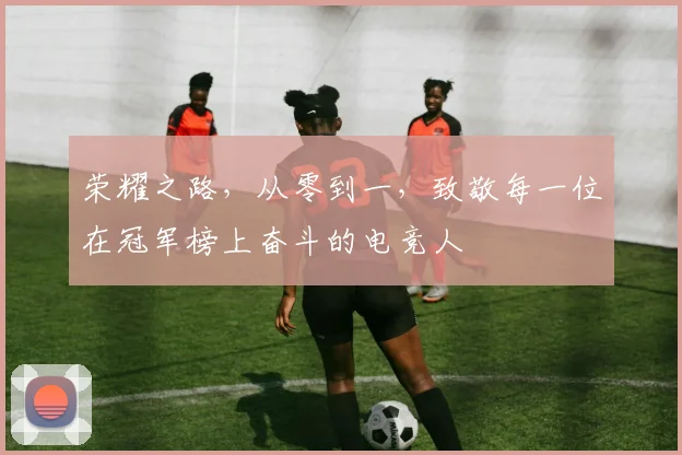 荣耀之路，从零到一，致敬每一位在冠军榜上奋斗的电竞人