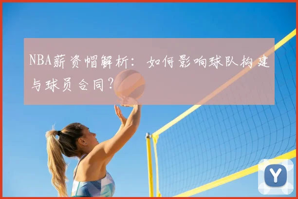 NBA薪资帽解析：如何影响球队构建与球员合同？