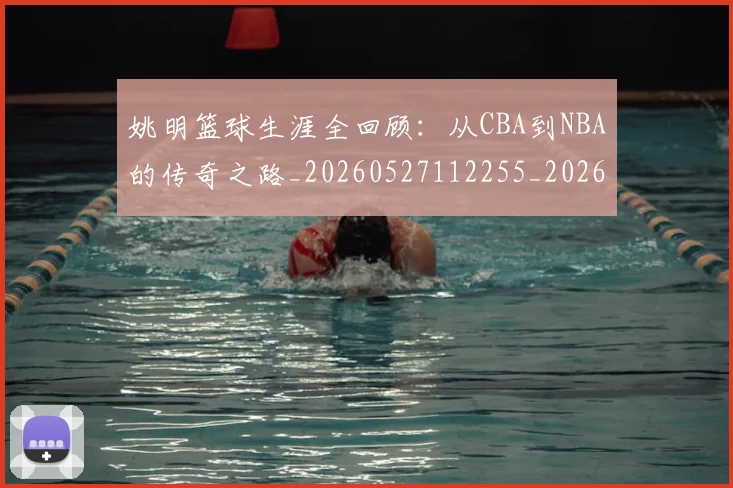 姚明篮球生涯全回顾：从CBA到NBA的传奇之路_20260527112255_20260609132952