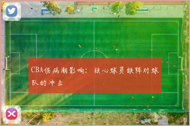 CBA伤病潮影响：核心球员缺阵对球队的冲击