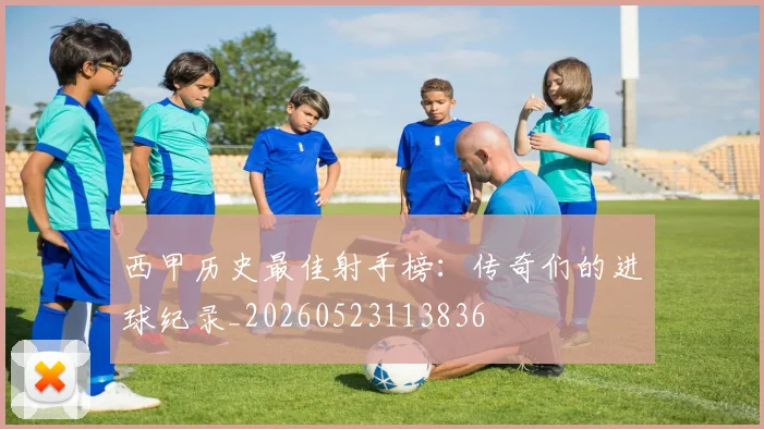西甲历史最佳射手榜:传奇们的进球纪录_20260523113836