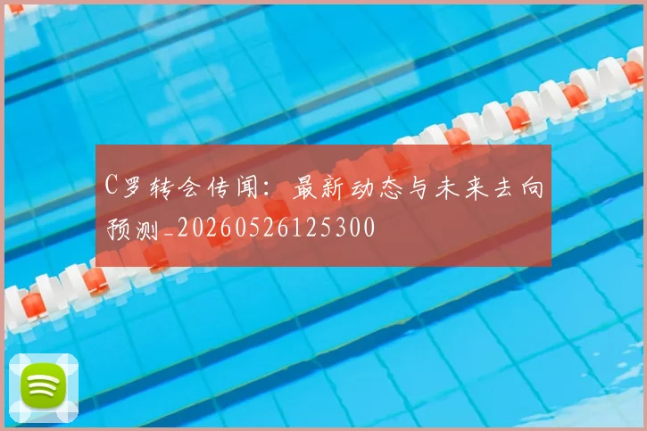 C罗转会传闻：最新动态与未来去向预测_20260526125300